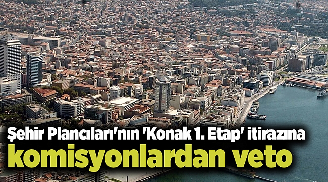 Şehir Plancıları&#039;nın &#039;Konak 1. Etap&#039; itirazına komisyonlardan veto