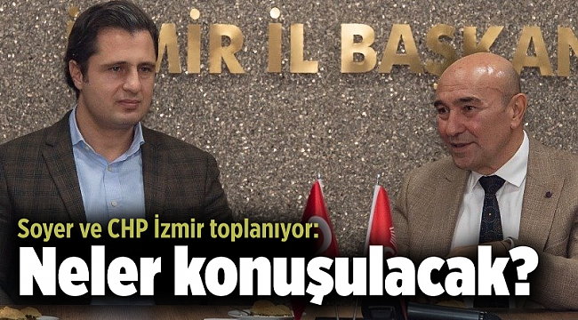 Soyer ve CHP İzmir toplanıyor: Neler konuşulacak?