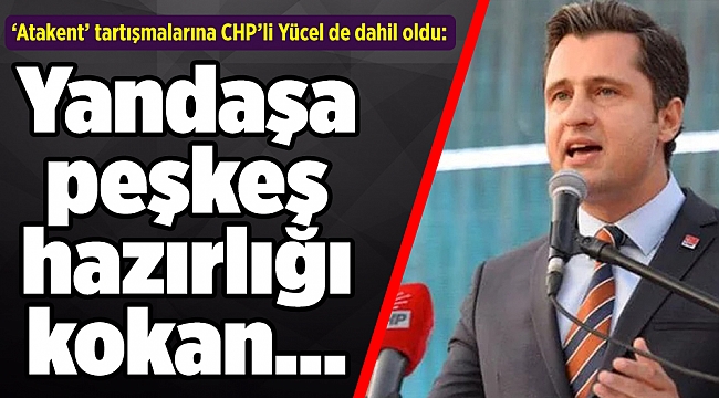 ‘Atakent’ tartışmalarına CHP’li Yücel de dahil oldu: Yandaşa peşkeş hazırlığı kokan…