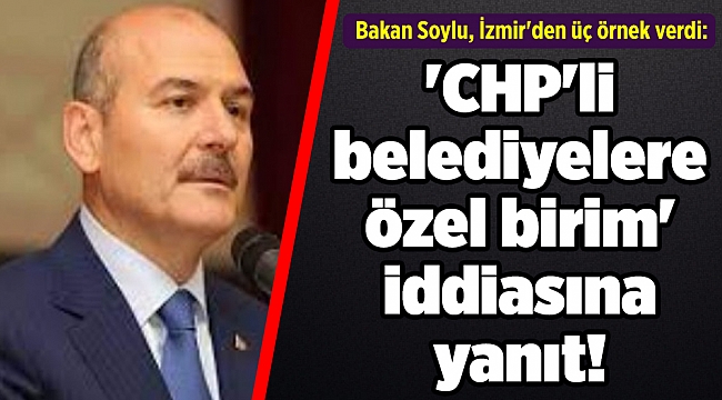 Bakan Soylu, İzmir'den üç örnek verdi: 'CHP'li belediyelere özel birim' iddiasına yanıt!
