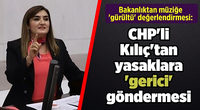 Bakanlıktan müziğe 'gürültü' değerlendirmesi: CHP'li Kılıç'tan yasaklara 'gerici' göndermesi