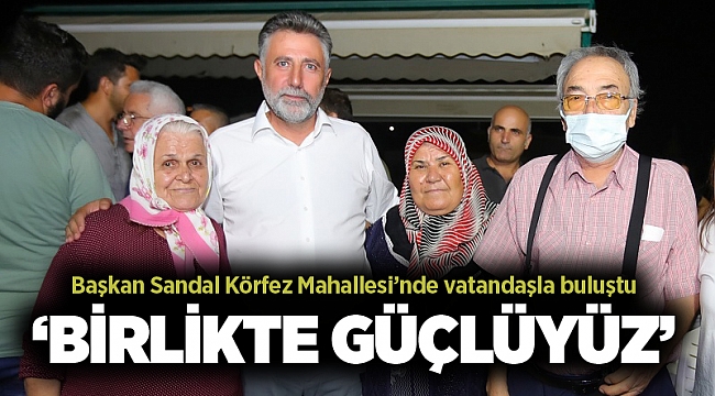 Başkan Sandal Körfez Mahallesi’nde vatandaşla buluştu