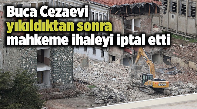 Buca Cezaevi yıkıldıktan sonra mahkeme ihaleyi iptal etti