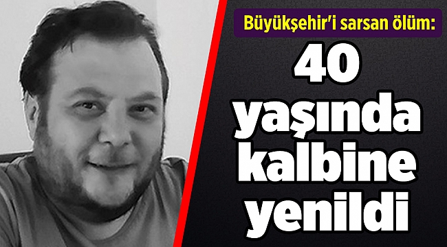 Büyükşehir'i sarsan ölüm: 40 yaşında kalbine yenildi