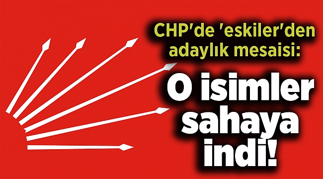 CHP'de 'eskiler'den adaylık mesaisi: O isimler sahaya indi!