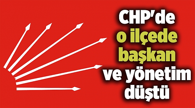 CHP'de o ilçede başkan ve yönetim düştü