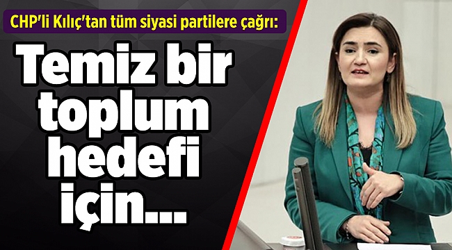 CHP&#039;li Kılıç&#039;tan tüm siyasi partilere çağrı: Temiz bir toplum hedefi için...