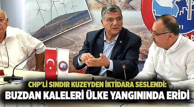 CHP'li Sındır kuzeyden iktidara seslendi: Buzdan kaleleri ülke yangınında eridi