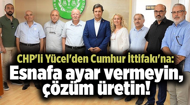 CHP'li Yücel'den Cumhur İttifakı'na: Esnafa ayar vermeyin, çözüm üretin!