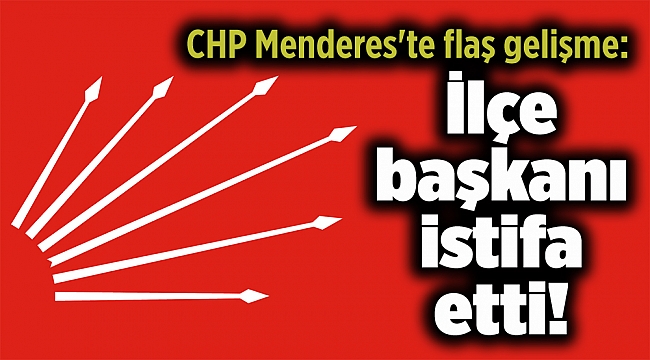 CHP Menderes'te flaş gelişme: İlçe başkanı istifa etti!