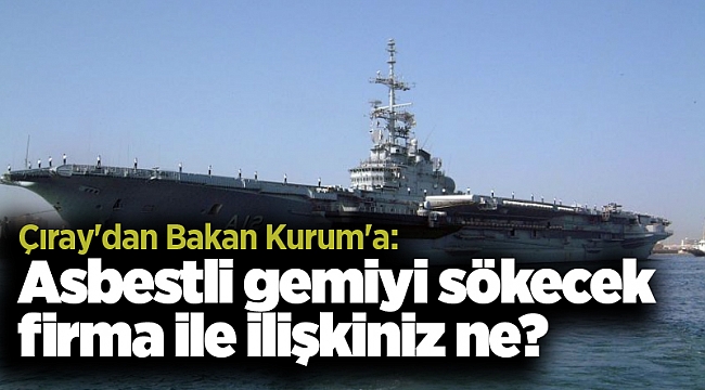 Çıray'dan Bakan Kurum'a: Asbestli gemiyi sökecek firma ile ilişkiniz ne?