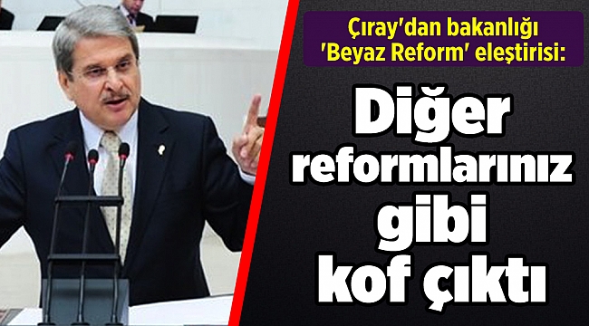 Çıray'dan bakanlığı 'Beyaz Reform' eleştirisi: Diğer reformlarınız gibi kof çıktı