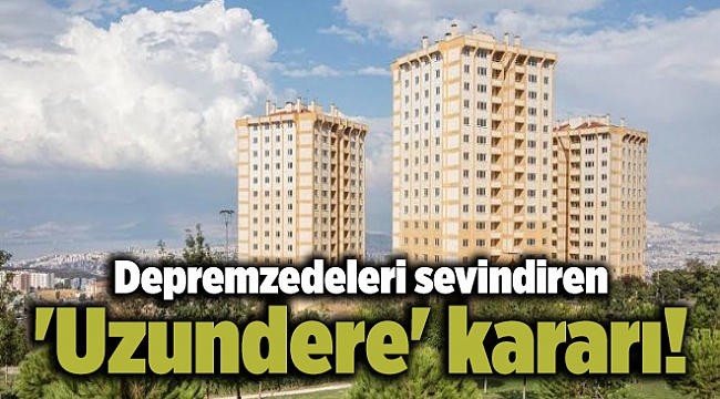 Depremzedeleri sevindiren 'Uzundere' kararı!