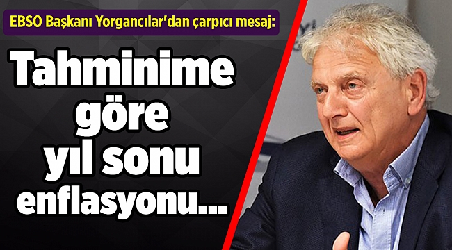 EBSO Başkanı Yorgancılar'dan çarpıcı mesaj: Tahminime göre yıl sonu enflasyonu...