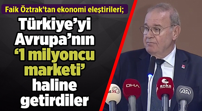Faik Öztrak'tan ekonomi eleştirileri; Türkiye’yi Avrupa’nın ‘1 milyoncu marketi’ haline getirdiler