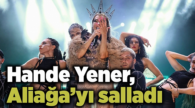 Hande Yener, Aliağa&#039;yı salladı