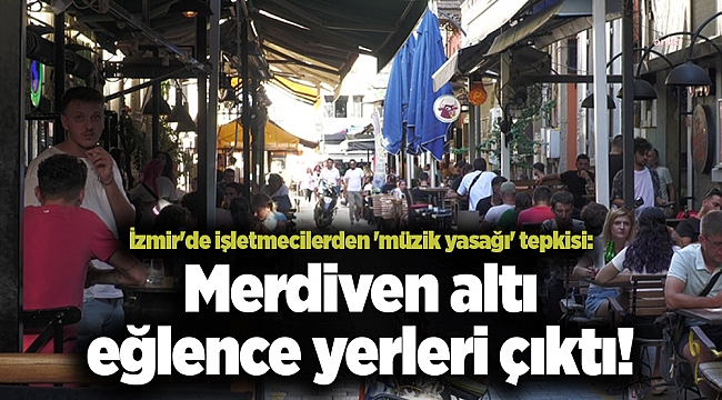İzmir'de işletmecilerden 'müzik yasağı' tepkisi: Merdiven altı eğlence yerleri çıktı!