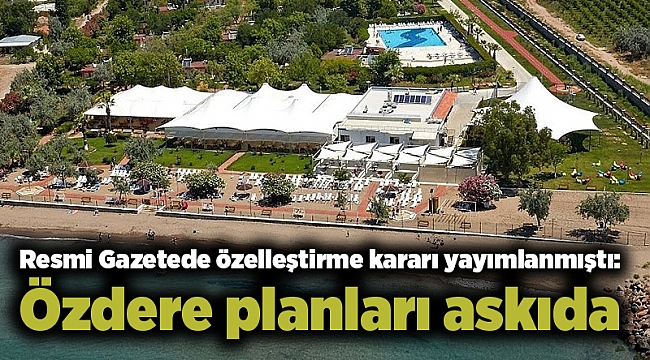 Resmi Gazetede özelleştirme kararı yayımlanmıştı: Özdere planları askıda