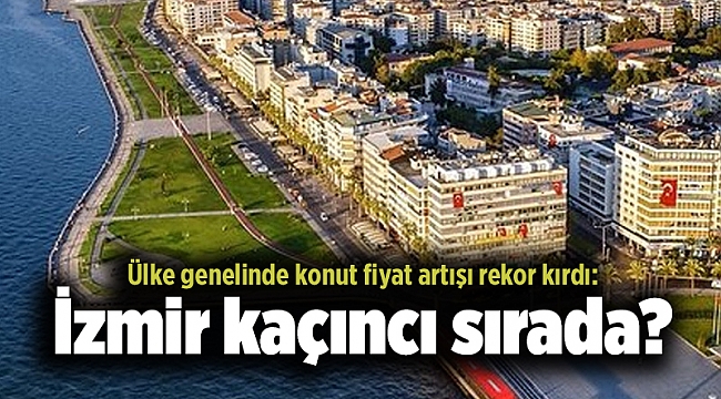 Ülke genelinde konut fiyat artışı rekor kırdı: İzmir kaçıncı sırada?