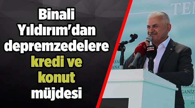 Yıldırım&#039;dan depremzedelere kredi ve konut müjdesi