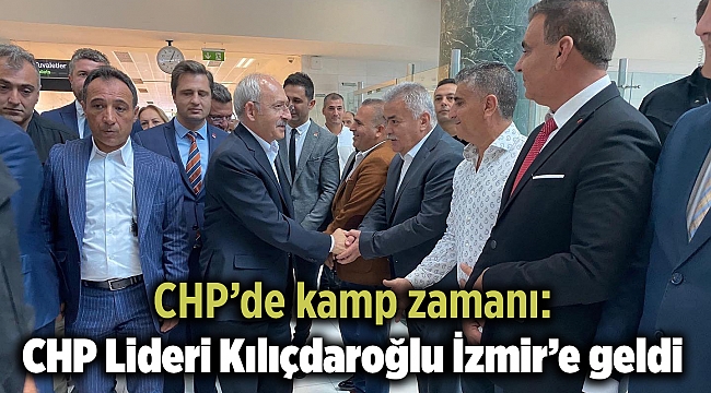 CHP’de kamp zamanı: CHP Lideri Kılıçdaroğlu İzmir’e geldi
