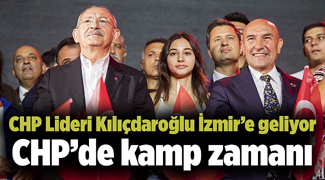 CHP’de kamp zamanı: CHP Lideri Kılıçdaroğlu İzmir’e geliyor