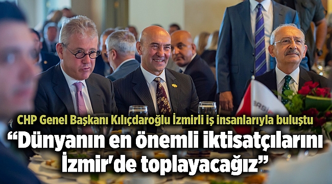 CHP Genel Başkanı Kılıçdaroğlu İzmirli iş insanlarıyla buluştu