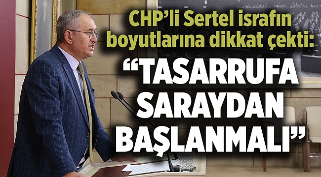 CHP’li Sertel israfın boyutlarına dikkat çekti