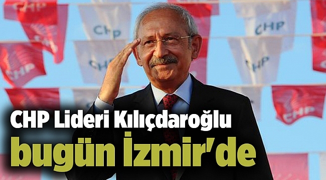 CHP Lideri Kılıçdaroğlu bugün İzmir&#039;de