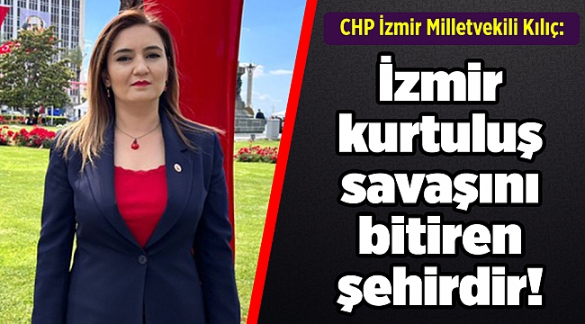 CHPli Kılıç: İzmir kurtuluş savaşını bitiren şehirdir!