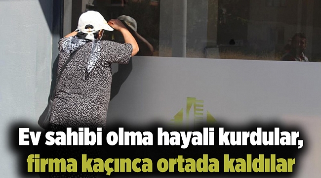 Ev sahibi olma hayali kurdular, firma kaçınca ortada kaldılar