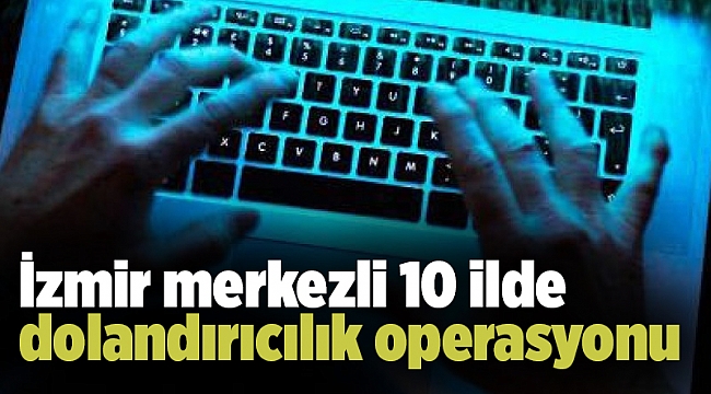İzmir merkezli 10 ilde dolandırıcılık operasyonu: 19 kişi hakkında gözaltı kararı