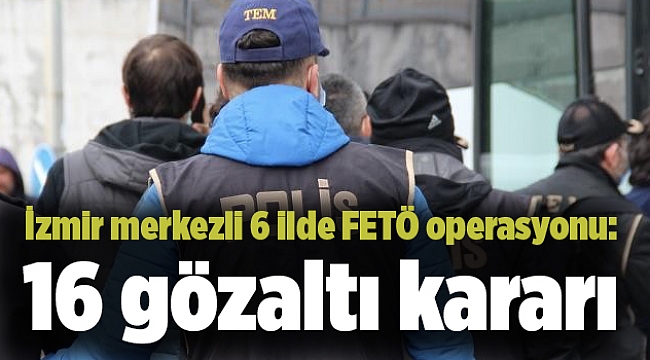 İzmir merkezli 6 ilde FETÖ operasyonu: 16 gözaltı kararı