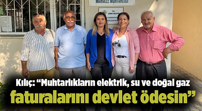 Kılıç: “Muhtarlıkların elektrik, su ve doğal gaz faturalarını devlet ödesin”