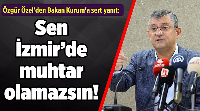 Özgür Özel'den Bakan Kurum'a sert yanıt: Sen İzmir'de muhtar olamazsın!