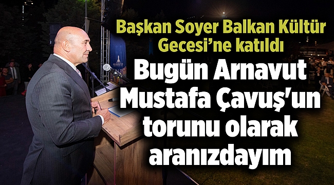 Soyer: Bugün belediye başkanı olarak değil, Arnavut Mustafa Çavuş'un torunu olarak aranızdayım