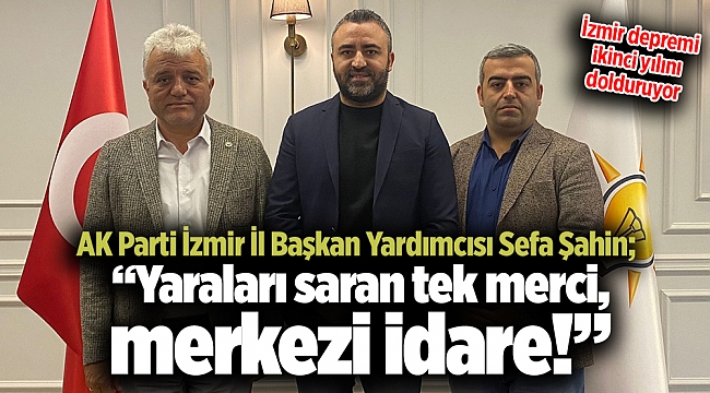 AK Parti İzmir İl Başkan Yardımcısı Sefa Şahin; “Yaraları saran tek merci, merkezi idare!”