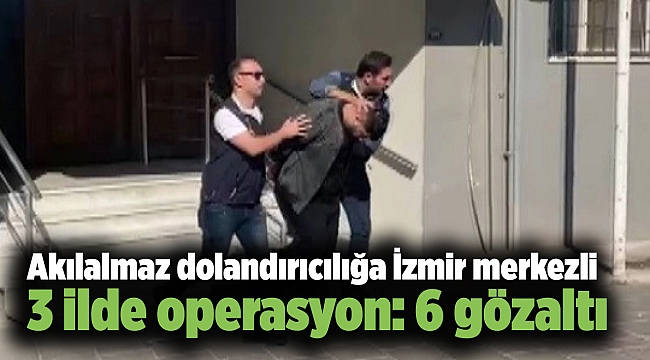 Akılalmaz dolandırıcılığa İzmir merkezli 3 ilde operasyon: 6 gözaltı