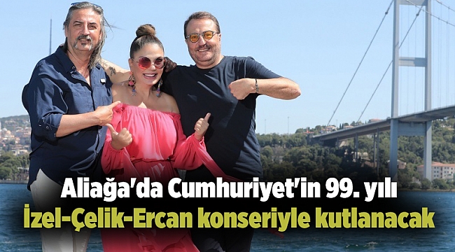 Aliağa'da Cumhuriyet'in 99. yılı İzel-Çelik-Ercan konseriyle kutlanacak