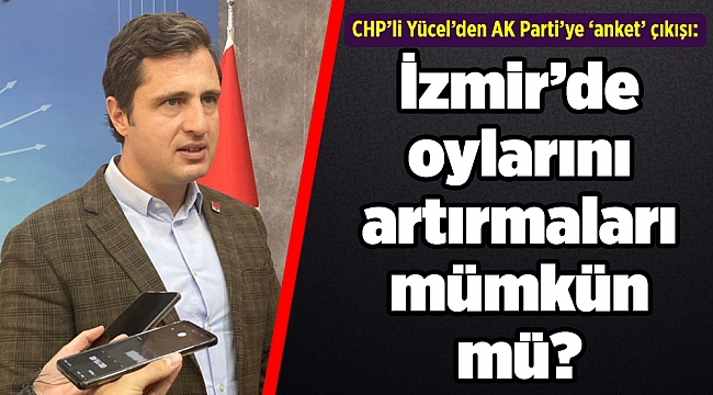 CHP’li Yücel’den AK Parti’ye ‘anket’ çıkışı: İzmir’de oylarını artırmaları mümkün mü?