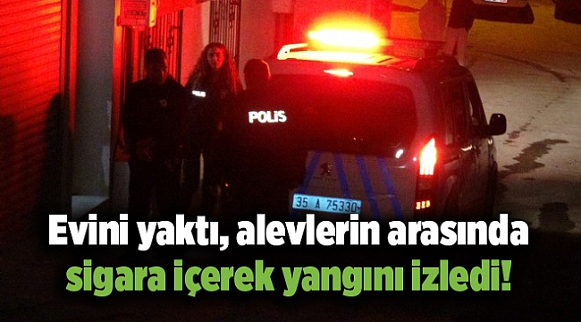 Evini yaktı, alevlerin arasında sigara içerek yangını izledi!