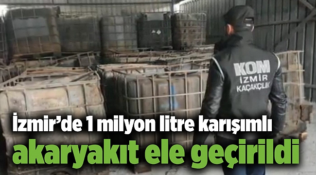 İzmir’de 1 milyon litre karışımlı akaryakıt ele geçirildi