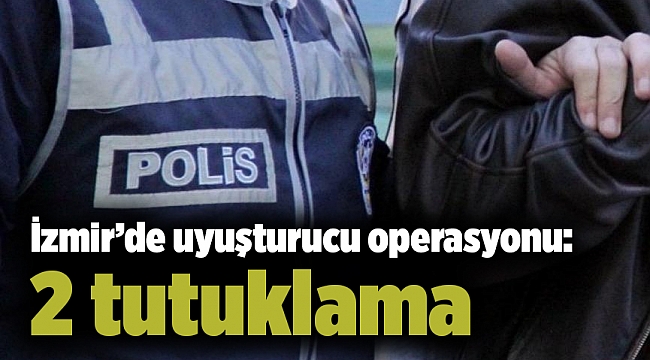 İzmir’de uyuşturucu operasyonu: 2 tutuklama