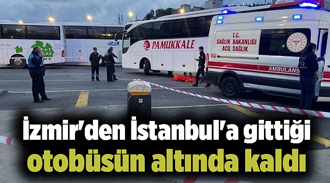 İzmir'den İstanbul'a gittiği otobüsün altında kaldı