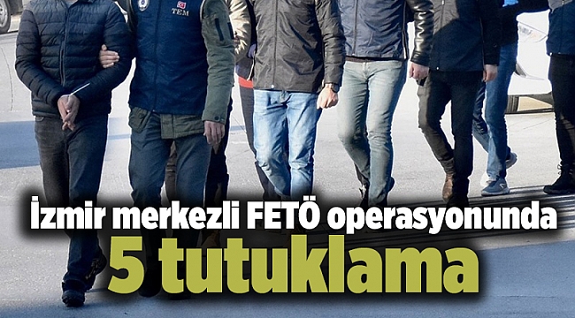 İzmir merkezli FETÖ operasyonunda 5 tutuklama