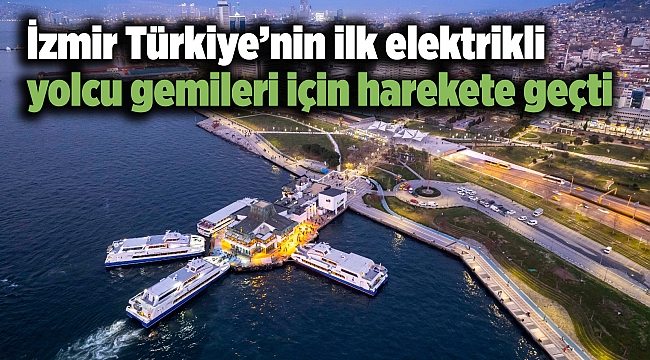 İzmir Türkiye’nin ilk elektrikli yolcu gemileri için harekete geçti