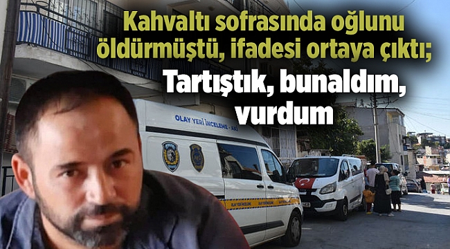 Kahvaltı sofrasında oğlunu öldürmüştü, ifadesi ortaya çıktı; Tartıştık, bunaldım, vurdum