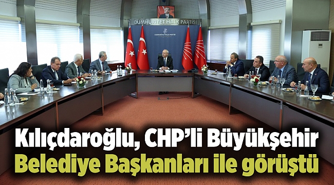 Kılıçdaroğlu, CHP’li Büyükşehir Belediye Başkanları ile görüştü