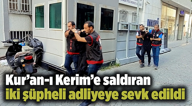 Kur’an-ı Kerim’e saldıran iki şüpheli adliyeye sevk edildi