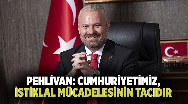 PEHLİVAN: CUMHURİYETİMİZ, İSTİKLAL MÜCADELESİNİN TACIDIR